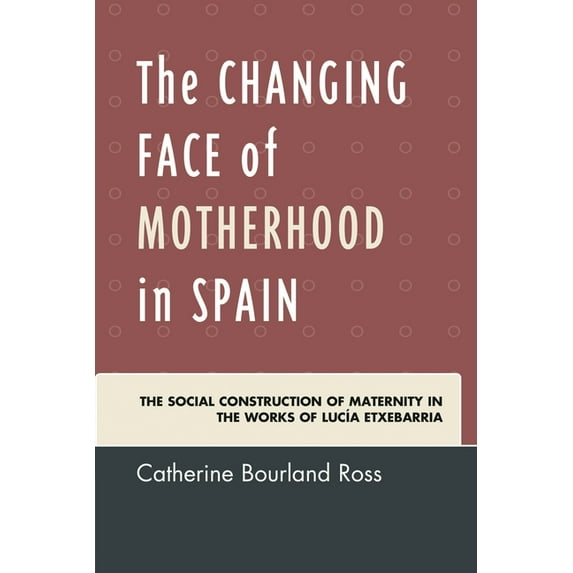 Changing Face of Motherhood in Spain: The Social Construction of Maternity in the Works of LucÃa Etxebarria, (Hardcover)