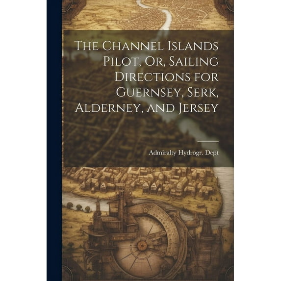 The Channel Islands Pilot, Or, Sailing Directions for Guernsey, Serk, Alderney, and Jersey (Paperback)