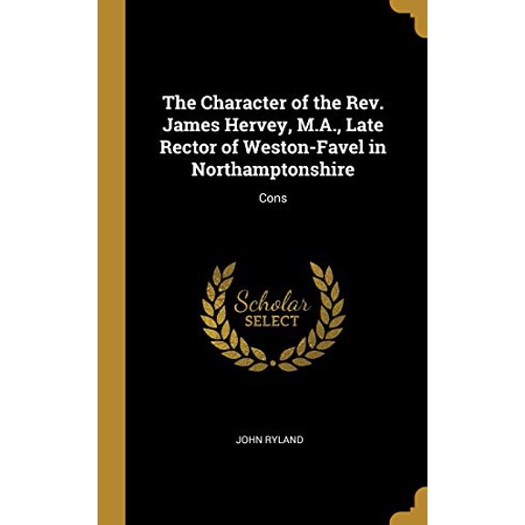 The Character of the Rev. James Hervey, M.A., Late Rector of Weston-Favel in Northamptonshire: Cons Hardcover 0530782138 9780530782133 John Ryland