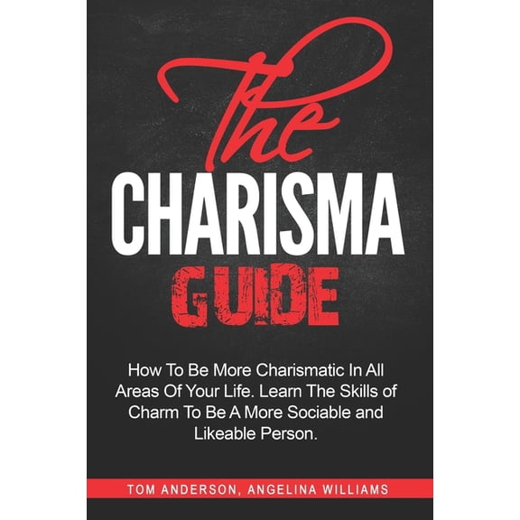 The Charisma Guide: How To More Charismatic In All Areas Of Your Life. Learn The Skills of Charm To (Paperback) by Angelina Williams, Tom Anderson
