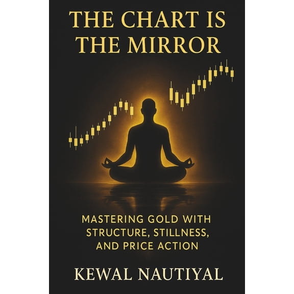 The Chart Is the Mirror: Mastering Gold with Structure, Stillness, and Price Action, (Paperback)