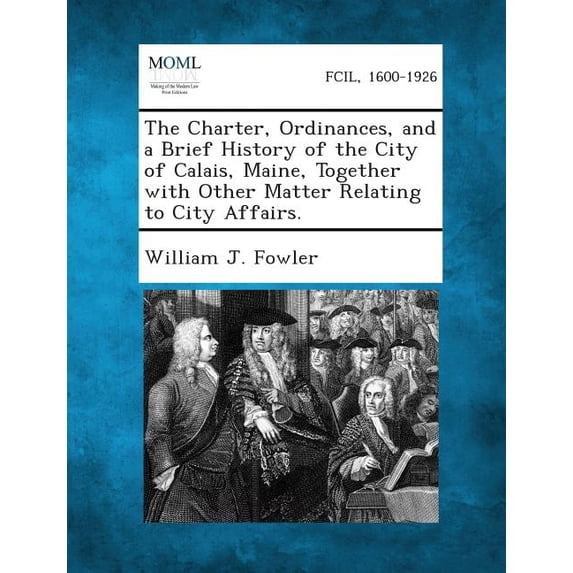 The Charter, Ordinances, and a Brief History of the City of Calais, Maine, Together with Other Matter Relating to City Affairs. (Paperback)