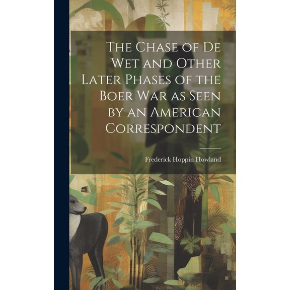 The Chase of De Wet and Other Later Phases of the Boer War as Seen by an American Correspondent (Hardcover)
