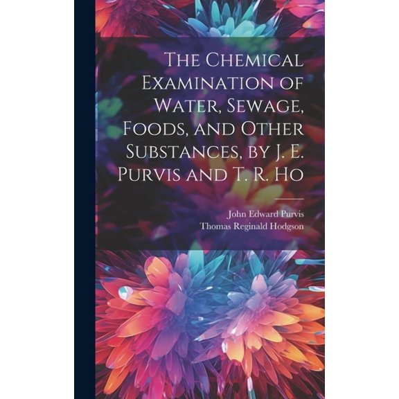 The Chemical Examination of Water, Sewage, Foods, and Other Substances, by J. E. Purvis and T. R. Ho (Hardcover)