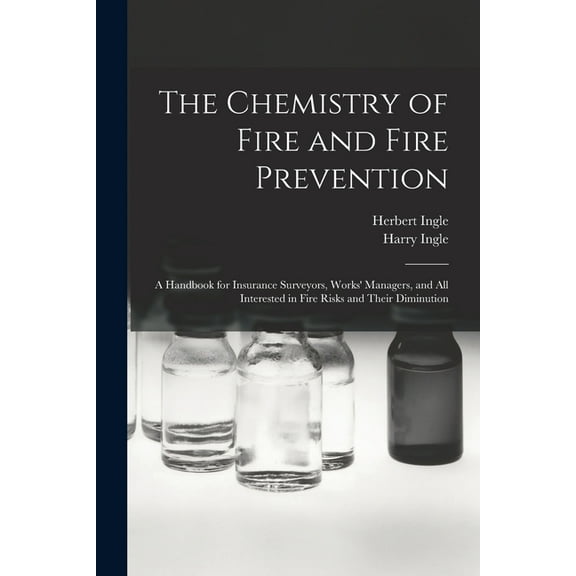 The Chemistry of Fire and Fire Prevention: A Handbook for Insurance Surveyors, Works' Managers, and All Interested in Fire Risks and Their Diminution