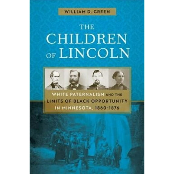 The Children of Lincoln : White Paternalism and the Limits of Black Opportunity in Minnesota, 18601876 (Paperback)