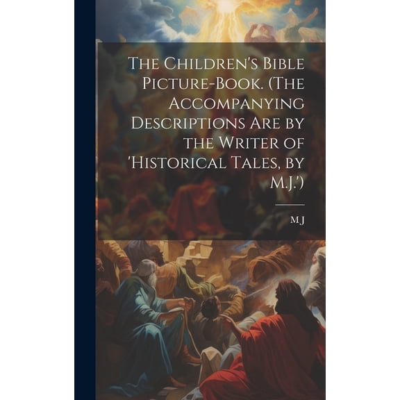 The Children's Bible Picture-Book. (The Accompanying Descriptions Are by the Writer of 'historical Tales, by M.J.')