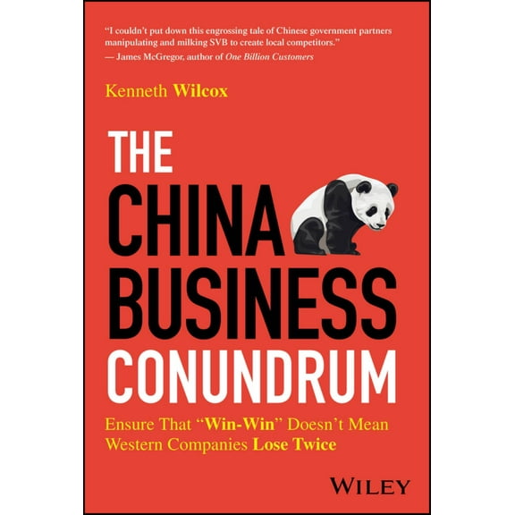 Ken Wilcox: The China Business Conundrum: Ensure That Win-Win Doesn't Mean Western Companies Lose Twice (Hardcover)