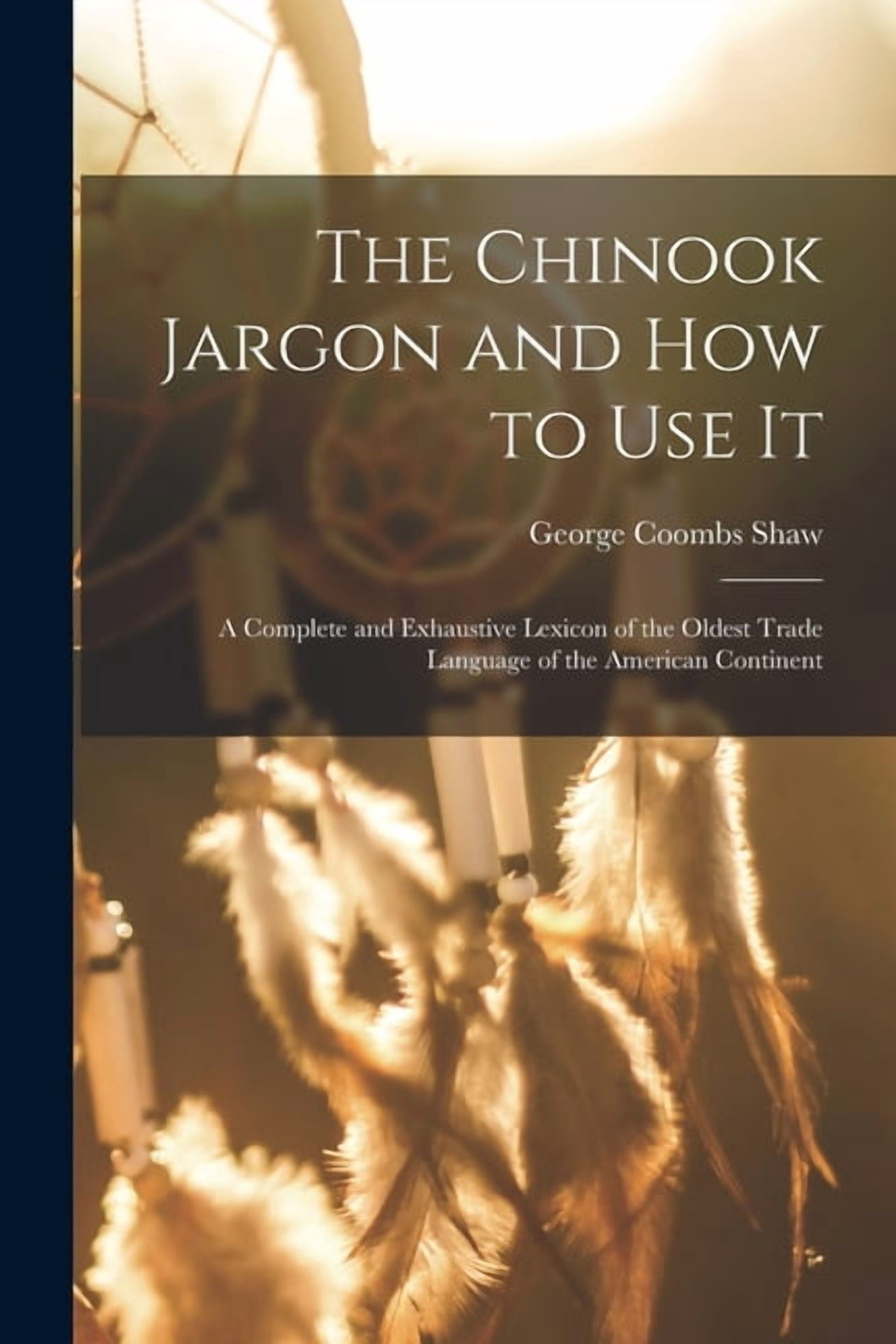 The Chinook Jargon and how to use it; a Complete and Exhaustive Lexicon ...