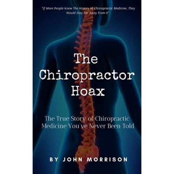 The Chiropractor Hoax: The True Story of Chiropractic Medicine You've Never Been Told