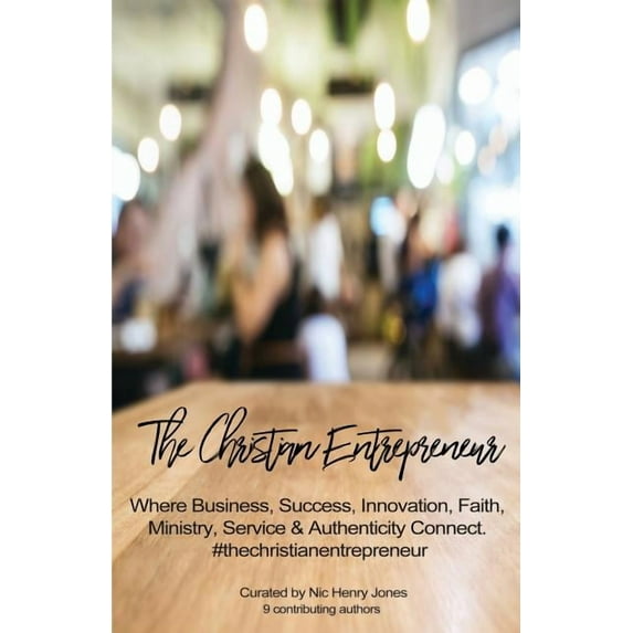 The Christian Entrepreneur : Where Business, Success, Innovation, Faith, Ministry, Service and Authenticity Connect