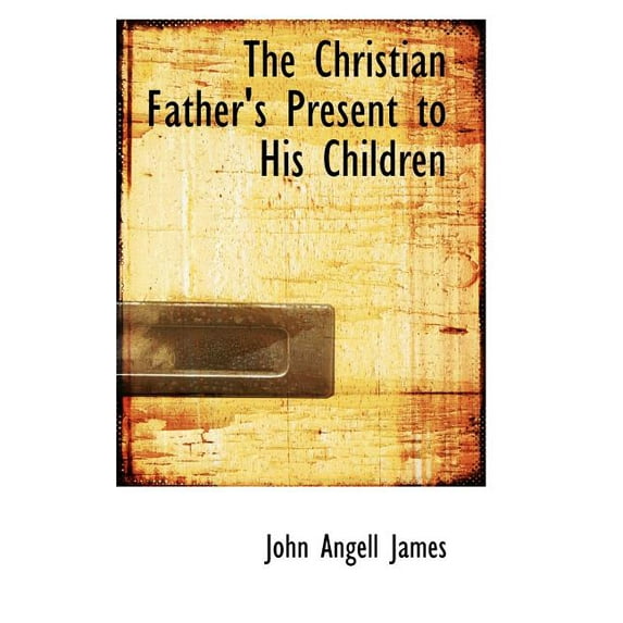 The Christian Fathers Present to His Children Paperback 0554813556 9780554813554 John Angell James