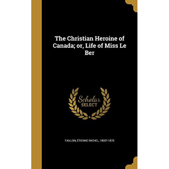 The Christian Heroine of Canada; Or, Life of Miss Le Ber Hardcover 136085715X 9781360857152 Faillon, Etienne Michel 1800?-1870