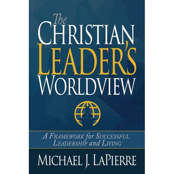 The Christian Leader's Worldview: A Framework for Successful Leadership and Living, (Paperback)