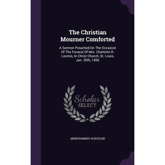 The Christian Mourner Comforted : A Sermon Preached On The Occasion Of The Funeral Of Mrs. Charlotte R. Loomis, In Christ Church, St. Louis, Jan. 20th, 1856 (Hardcover)