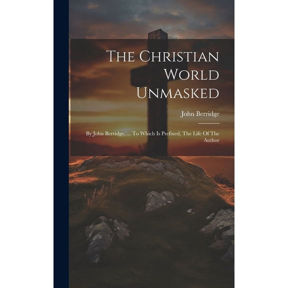 The Christian World Unmasked : By John Berridge, ... To Which Is Prefixed, The Life Of The Author (Hardcover)