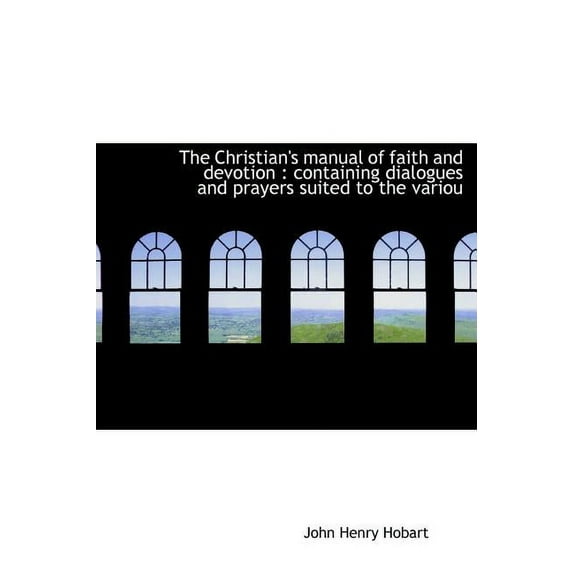 The Christian's Manual of Faith and Devotion : Containing Dialogues and Prayers Suited to the Variou (Hardcover)