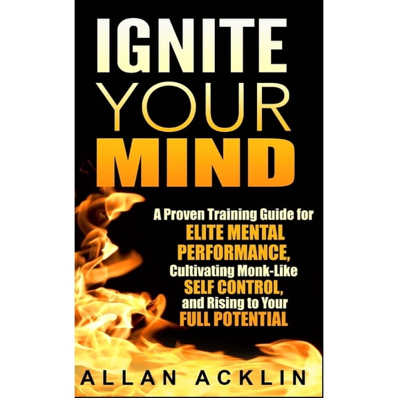Ignite Your Mind: A Proven Training Guide for Elite Mental Performance, Cultivating Monk-Like Self Control, and Rising to Your Full Potential (Paperback)