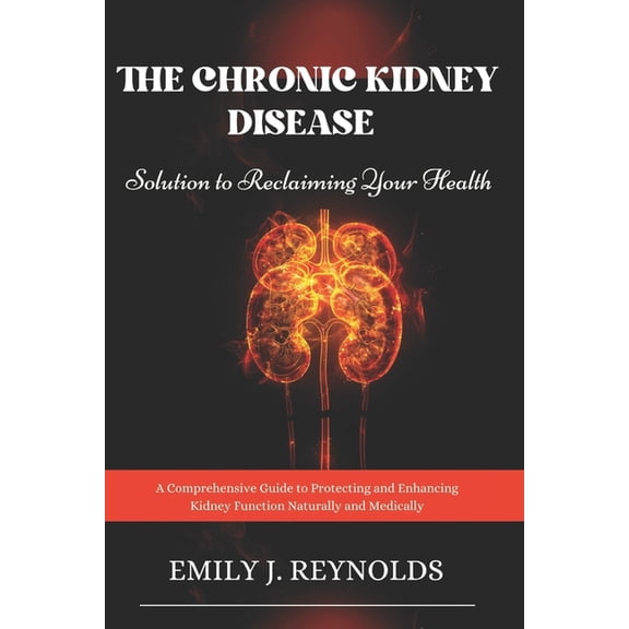 The Chronic Kidney Disease Solution to Reclaiming Your Health: A Comprehensive Guide to Protecting and Enhancing Kidney , (Paperback)