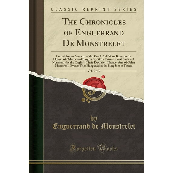 The Chronicles of Enguerrand de Monstrelet, Vol. 2 of 2 : Containing an Account of the Cruel Civil Wars Between the Houses of Orleans and Burgundy; Of the Possession of Paris and Normandy by the English; Their Expulsion Thence; And of Other Memorable Event