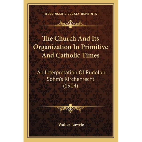 The Church And Its Organization In Primitive And Catholic Times : An Interpretation Of Rudolph Sohm's Kirchenrecht (1904) (Paperback)