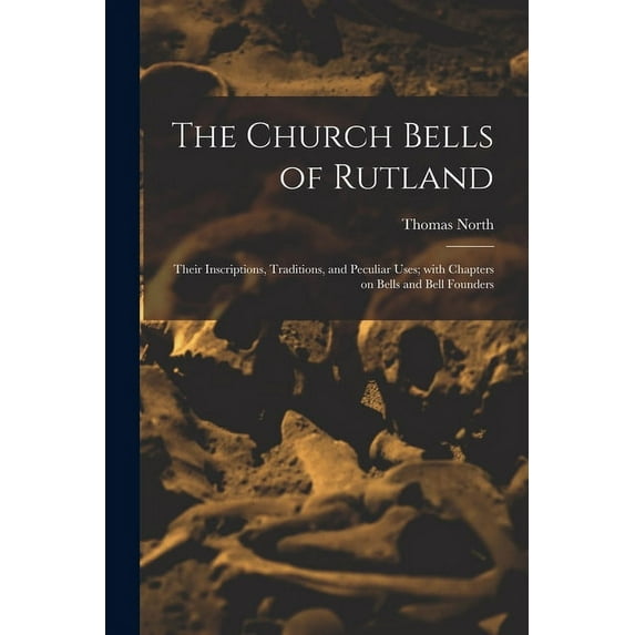 The Church Bells of Rutland : Their Inscriptions, Traditions, and Peculiar Uses; With Chapters on Bells and Bell Founders (Paperback)
