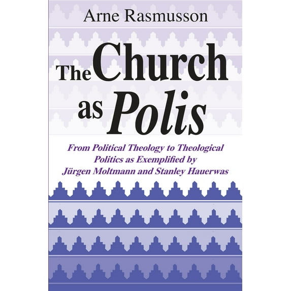The Church as Polis: From Political Theology to Theological Politics as Exemplified by Jürgen Moltmann and Stanley Hauer, (Hardcover)