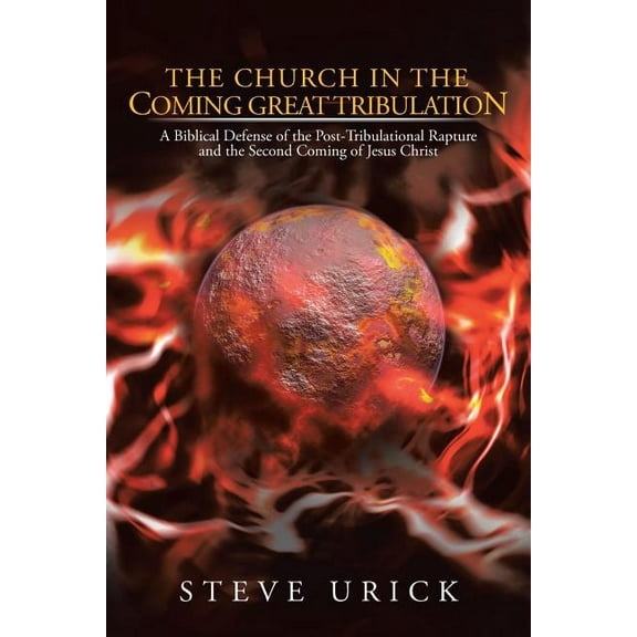 The Church in the Coming Great Tribulation: A Biblical Defense of the Post-Tribulational Rapture and the Second Coming of Jesus Christ