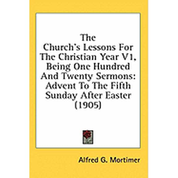 The Church's Lessons For The Christian Year V1, Being One Hundred And Twenty Sermons : Advent To The Fifth Sunday After Easter (1905) (Paperback)