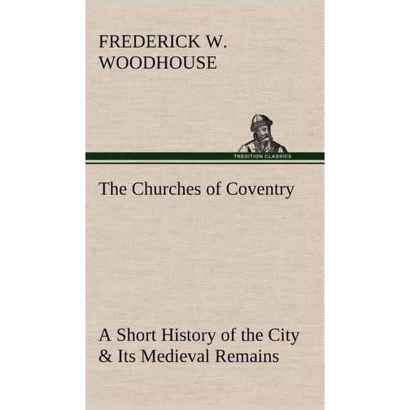 The Churches of Coventry A Short History of the City & Its Medieval Remains (Hardcover)