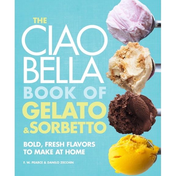 The Ciao Bella Book of Gelato and Sorbetto: Bold, Fresh Flavors to Make at Home: A Cookbook, (Hardcover)
