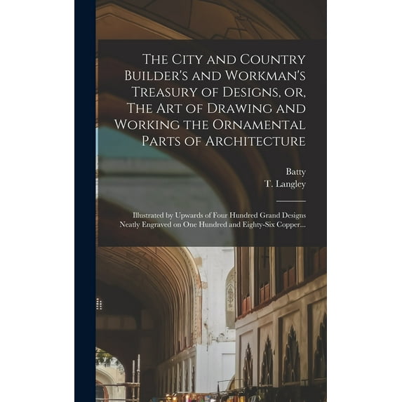 The City and Country Builder's and Workman's Treasury of Designs, or, The Art of Drawing and Working the Ornamental Parts of Architecture (Hardcover)