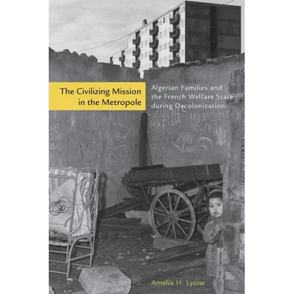 The Civilizing Mission in the Metropole : Algerian Families and the French Welfare State during Decolonization (Hardcover)