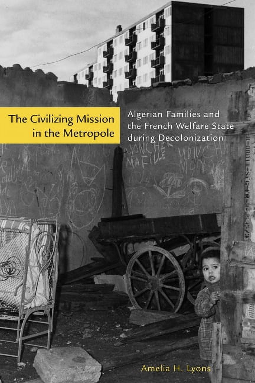 The Civilizing Mission in the Metropole: Algerian Families and the French Welfare State During Decolonization, (Hardcover)