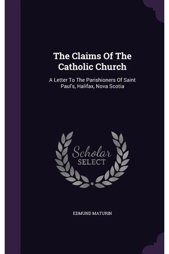The Claims Of The Catholic Church : A Letter To The Parishioners Of Saint Paul's, Halifax, Nova Scotia (Hardcover)