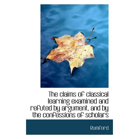 The Claims of Classical Learning Examined and Refuted by Argument, and by the Confessions of Scholar (Paperback)