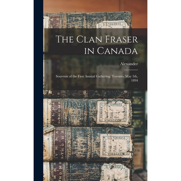 The Clan Fraser in Canada : Souvenir of the First Annual Gathering, Toronto, May 5th, 1894 (Hardcover)