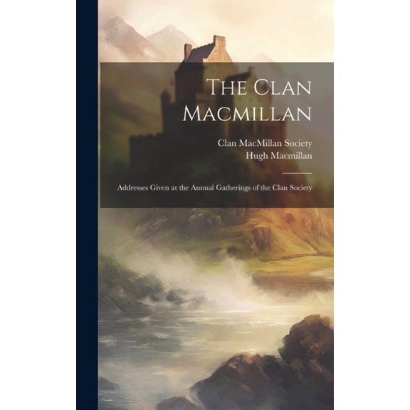 The Clan Macmillan: Addresses Given at the Annual Gatherings of the Clan Society