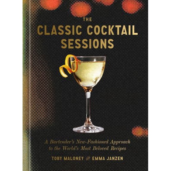 The Classic Cocktail Sessions: A Bartender's New-Fashioned Approach to the World's Most Beloved Recipes
