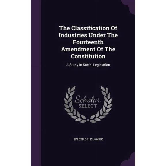 The Classification Of Industries Under The Fourteenth Amendment Of The Constitution : A Study In Social Legislation (Hardcover)