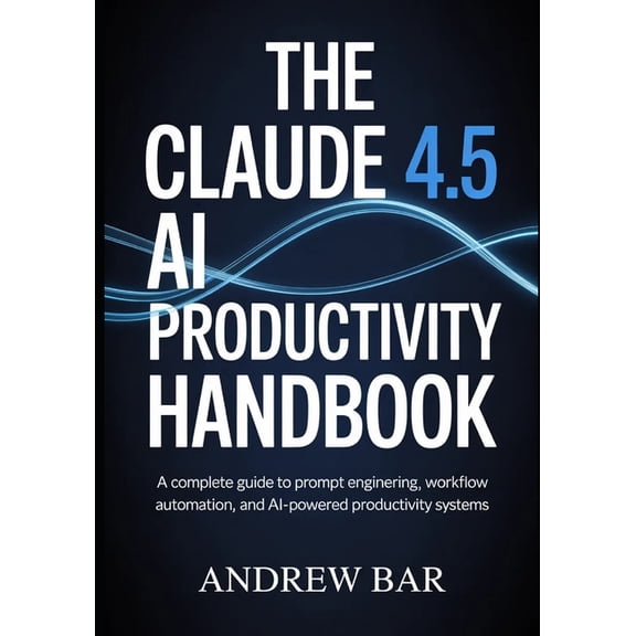 The Claude 4.5 AI Productivity Handbook: A Complete Guide to Prompt Engineering, Workflow Automation, and AI-Powered Pro, (Paperback)
