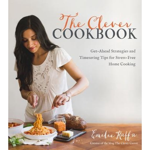 The Clever Cookbook: Get-Ahead Strategies and Timesaving Tips for Stress-Free Home Cooking (Paperback) by Emilie Raffa