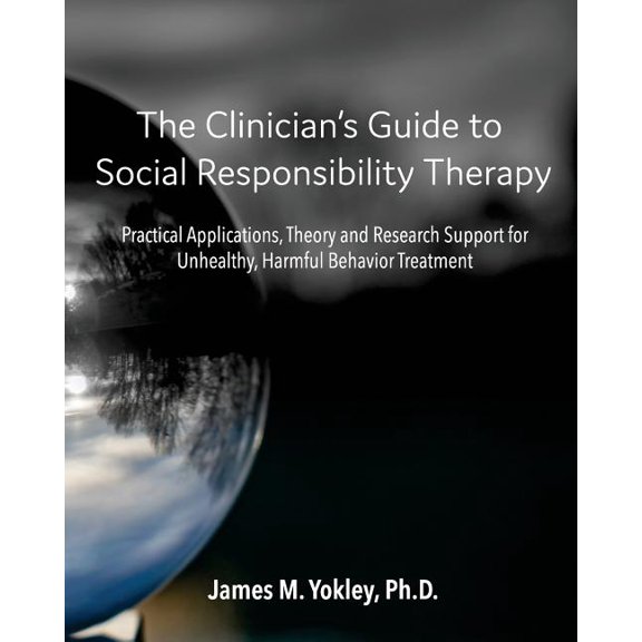 The Clinician's Guide to Social Responsibility Therapy : Practical Applications, Theory and Research Support for Unhealthy, Harmful Behavior Treatment