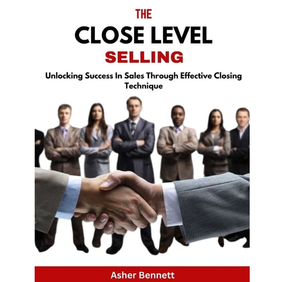 The Close Level Selling: Unlocking Success In Sales Through Effective Closing Technique, (Paperback)