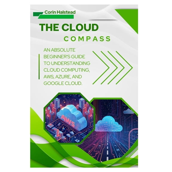 The Cloud Compass: An Absolute Beginner's Guide to Understanding Cloud Computing, AWS, Azure, and Google Cloud, (Paperback)