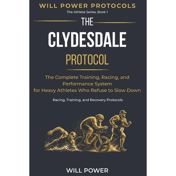 Will Power Protocols - The Athlete The Clydesdale Protocol: The Complete Training, Racing, and Performance System for Heavy Athletes Who Refuse to Slow Dow, Book 1, (Paperback)