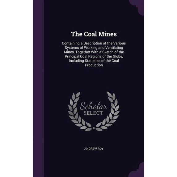 The Coal Mines : Containing a Description of the Various Systems of Working and Ventilating Mines, Together With a Sketch of the Principal Coal Regions of the Globe, Including Statistics of the Coal Production (Hardcover)