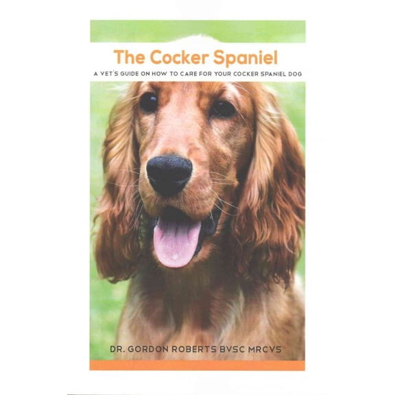 Cocker Spaniel : A Vet's Guide on How to Care for Your Cocker Spaniel Dog