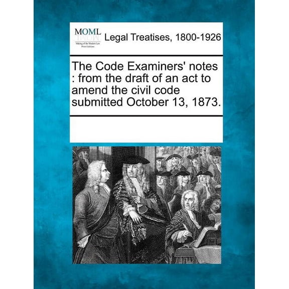 The Code Examiners' Notes : From the Draft of an ACT to Amend the Civil Code Submitted October 13, 1873. (Paperback)