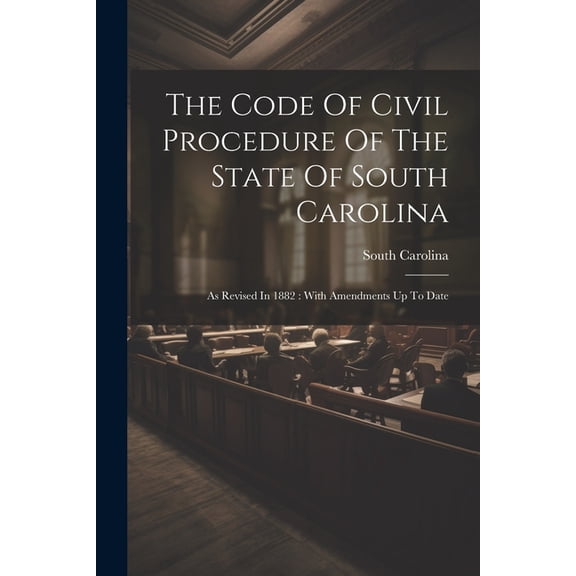 The Code Of Civil Procedure Of The State Of South Carolina: As Revised In 1882: With Amendments Up To Date, (Paperback)